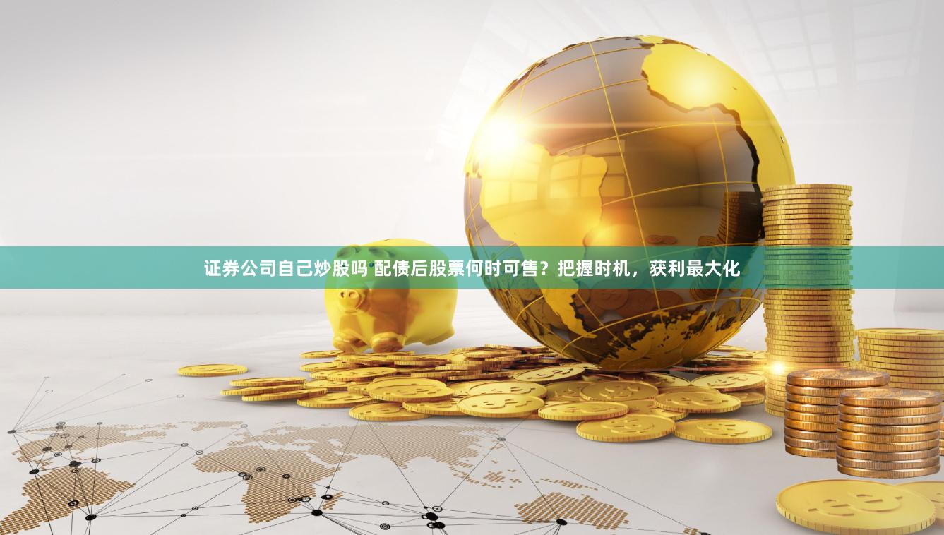 证券公司自己炒股吗 配债后股票何时可售？把握时机，获利最大化
