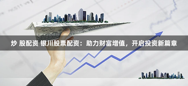 炒 股配资 银川股票配资：助力财富增值，开启投资新篇章