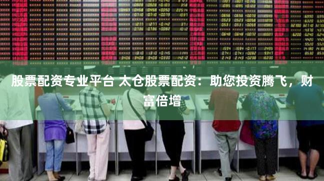 股票配资专业平台 太仓股票配资：助您投资腾飞，财富倍增