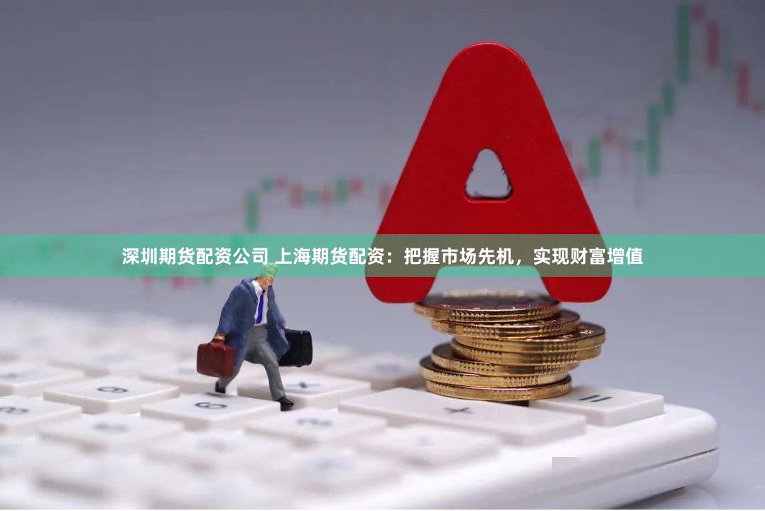 深圳期货配资公司 上海期货配资：把握市场先机，实现财富增值