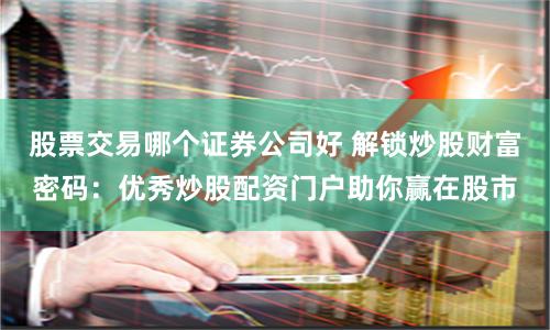 股票交易哪个证券公司好 解锁炒股财富密码:优秀炒股配资门户助你赢在股市