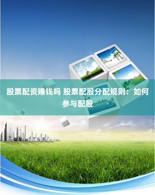 股票配资赚钱吗 股票配股分配规则：如何参与配股