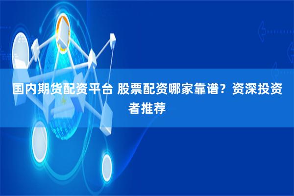 国内期货配资平台 股票配资哪家靠谱?资深投资者推荐