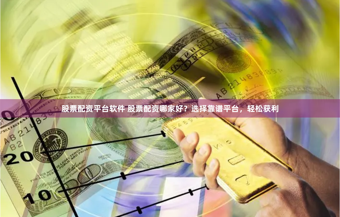 股票配资平台软件 股票配资哪家好?选择靠谱平台,轻松获利