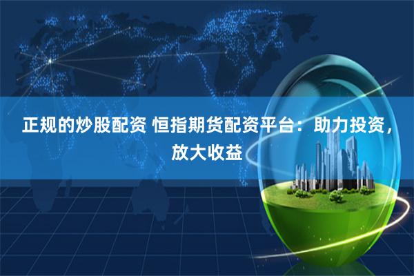 正规的炒股配资 恒指期货配资平台：助力投资，放大收益