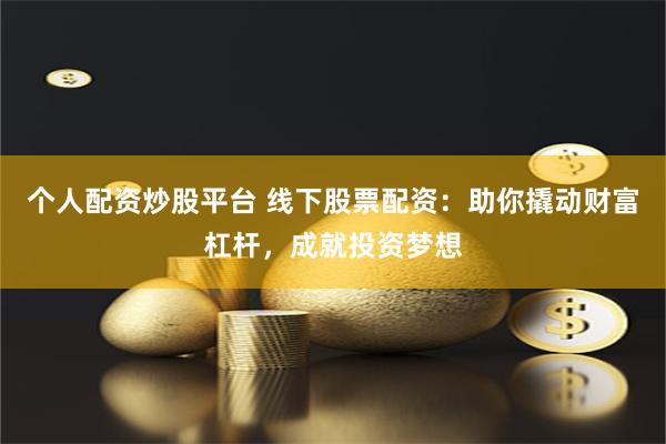 个人配资炒股平台 线下股票配资:助你撬动财富杠杆,成就投资梦想