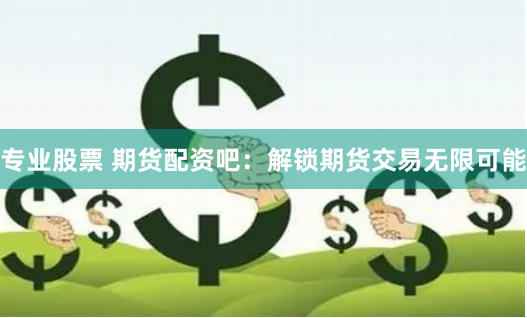 专业股票 期货配资吧:解锁期货交易无限可能