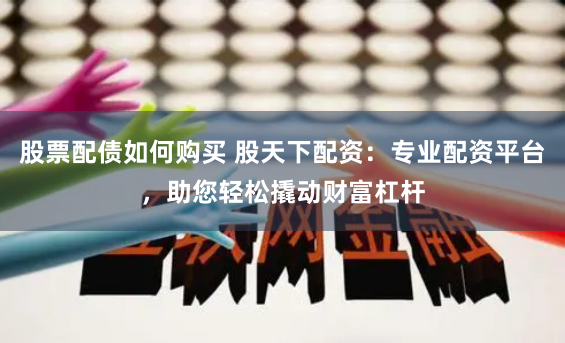 股票配债如何购买 股天下配资：专业配资平台，助您轻松撬动财富杠杆