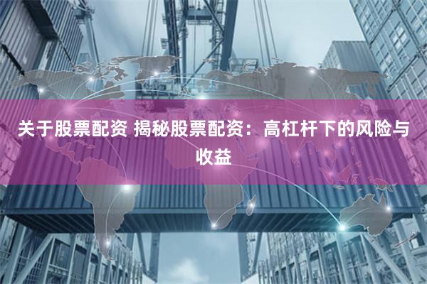 关于股票配资 揭秘股票配资：高杠杆下的风险与收益