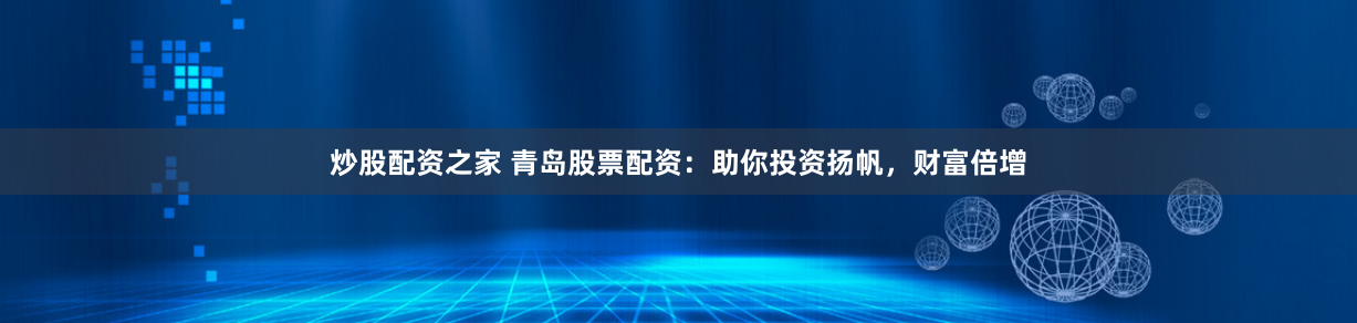 炒股配资之家 青岛股票配资：助你投资扬帆，财富倍增