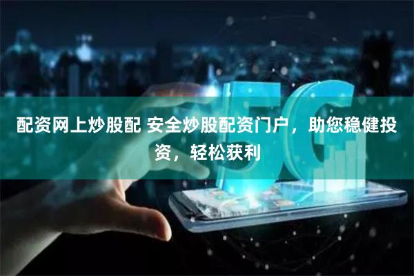 配资网上炒股配 安全炒股配资门户,助您稳健投资,轻松获利