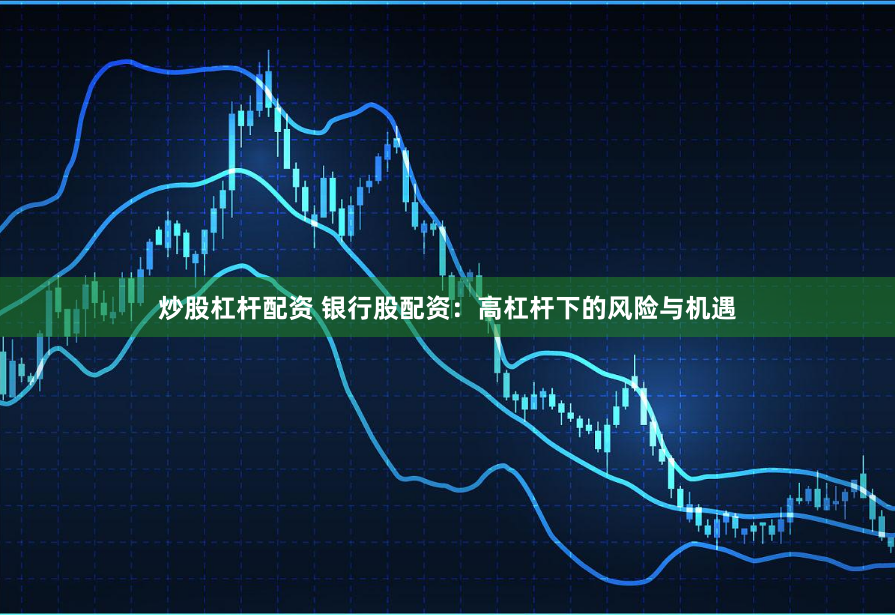 炒股杠杆配资 银行股配资:高杠杆下的风险与机遇
