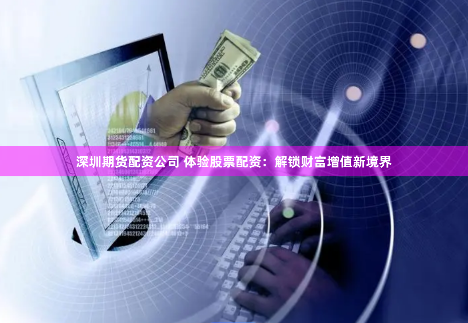 深圳期货配资公司 体验股票配资:解锁财富增值新境界