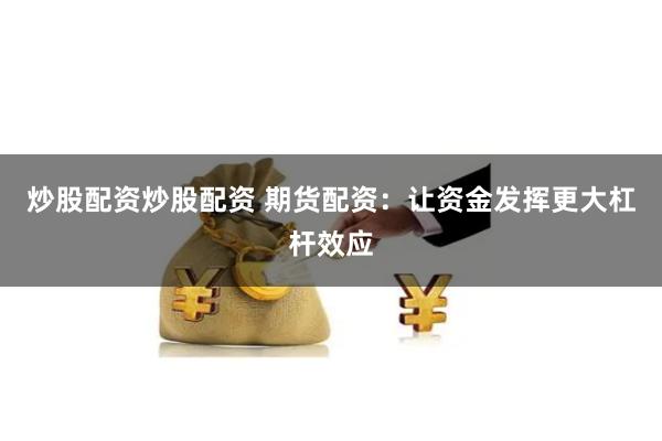 炒股配资炒股配资 期货配资:让资金发挥更大杠杆效应