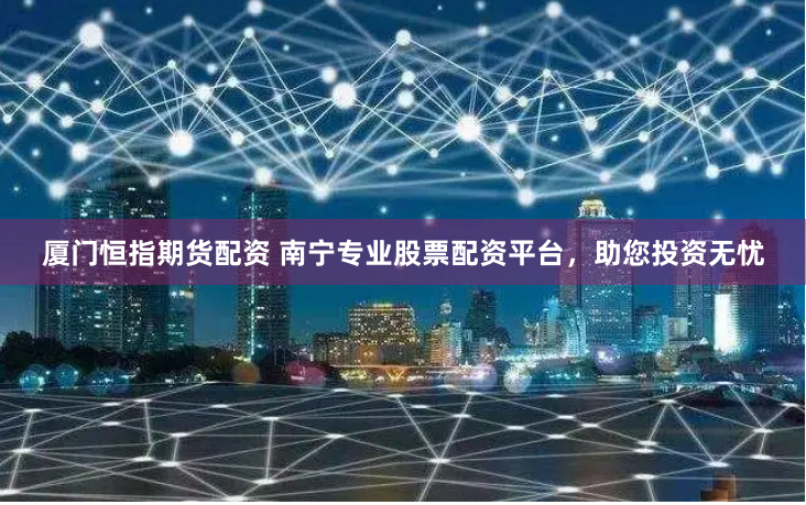 厦门恒指期货配资 南宁专业股票配资平台，助您投资无忧
