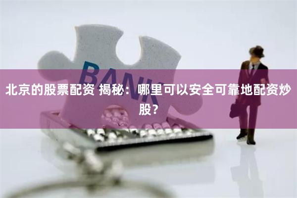 北京的股票配资 揭秘：哪里可以安全可靠地配资炒股？