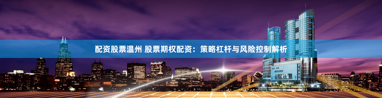 配资股票温州 股票期权配资：策略杠杆与风险控制解析