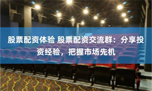 股票配资体验 股票配资交流群:分享投资经验,把握市场先机
