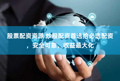 股票配资资源 炒股配资首选拾必选配资，安全可靠，收益最大化