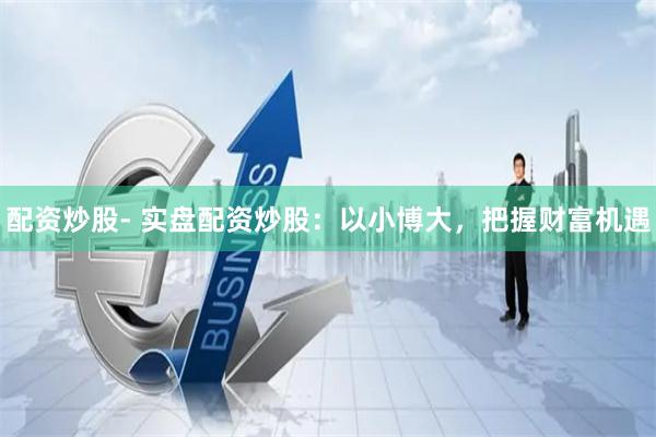 配资炒股- 实盘配资炒股:以小博大,把握财富机遇