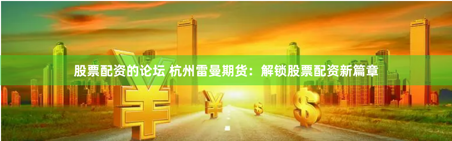股票配资的论坛 杭州雷曼期货:解锁股票配资新篇章