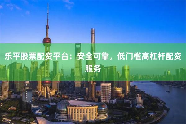 乐平股票配资平台:安全可靠,低门槛高杠杆配资服务