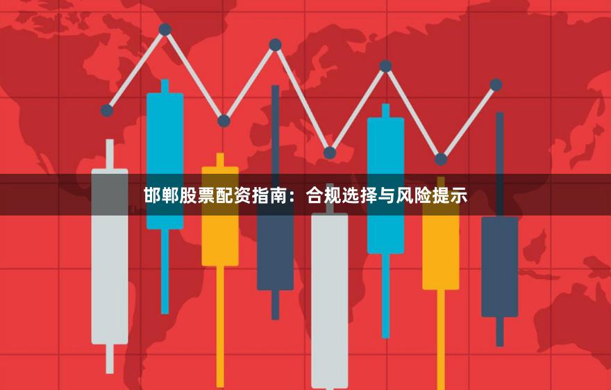 邯郸股票配资指南：合规选择与风险提示
