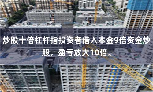 炒股十倍杠杆指投资者借入本金9倍资金炒股，盈亏放大10倍。