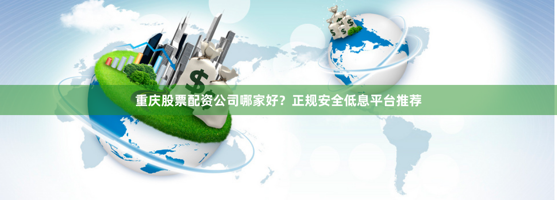 重庆股票配资公司哪家好？正规安全低息平台推荐