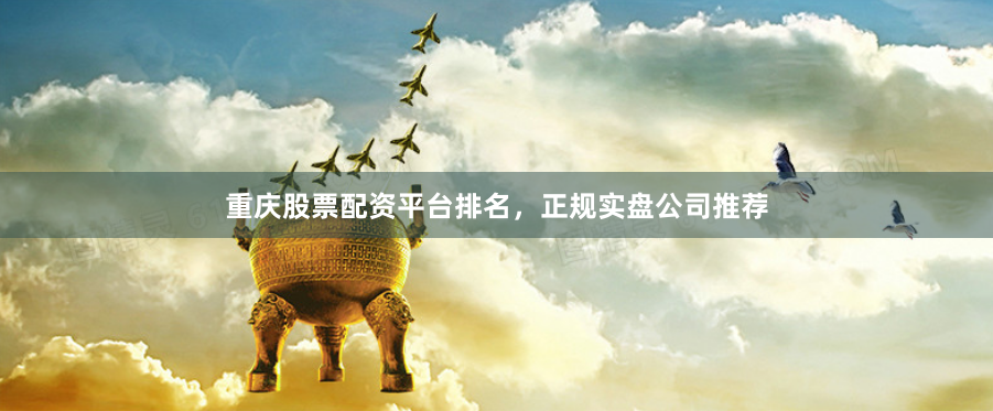 重庆股票配资平台排名，正规实盘公司推荐