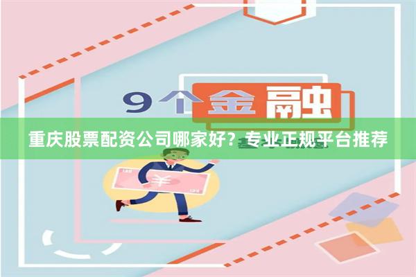重庆股票配资公司哪家好？专业正规平台推荐
