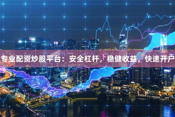 专业配资炒股平台：安全杠杆，稳健收益，快速开户