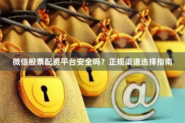 微信股票配资平台安全吗？正规渠道选择指南
