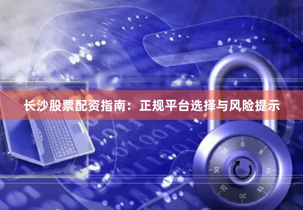长沙股票配资指南:正规平台选择与风险提示