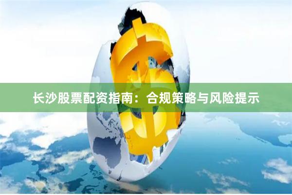 长沙股票配资指南：合规策略与风险提示