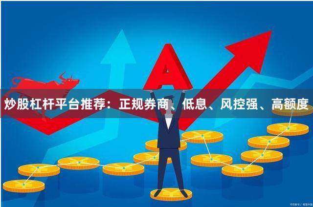 炒股杠杆平台推荐：正规券商、低息、风控强、高额度