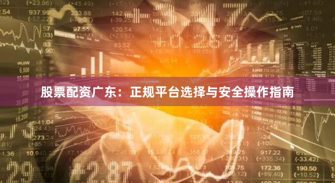 股票配资广东：正规平台选择与安全操作指南