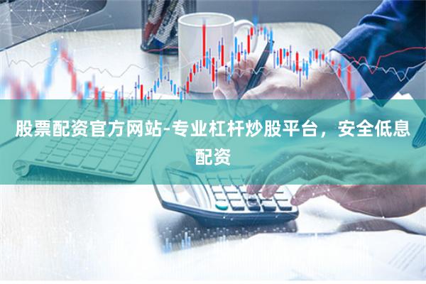 股票配资官方网站-专业杠杆炒股平台，安全低息配资