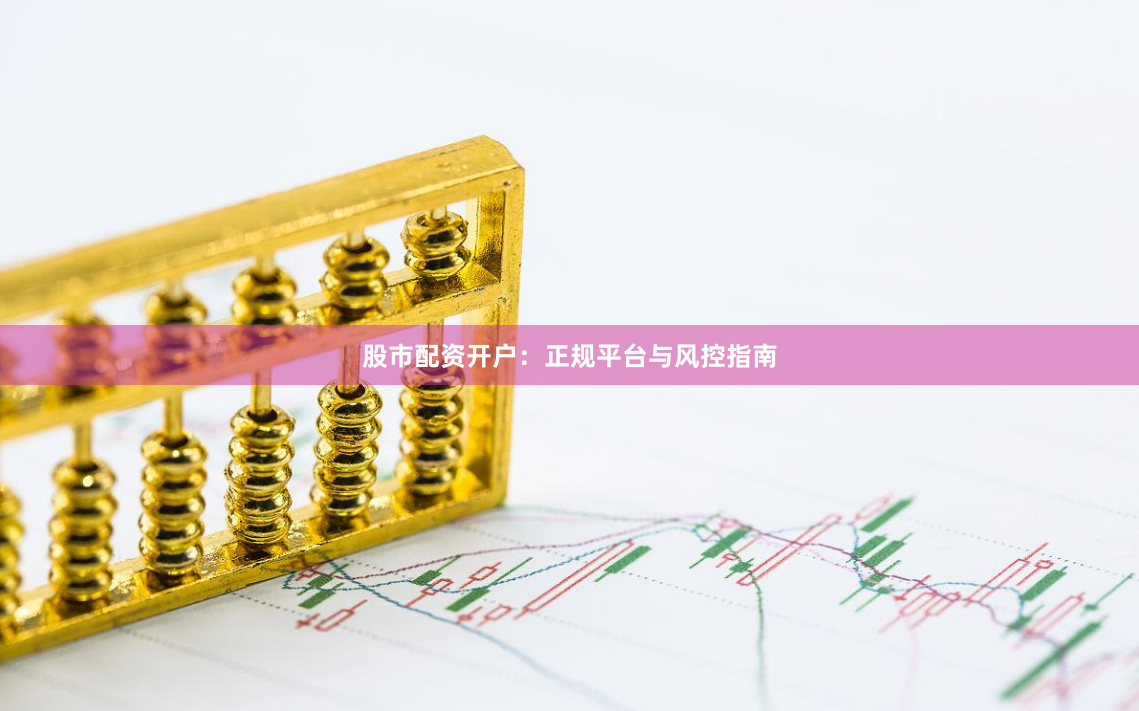 股市配资开户：正规平台与风控指南