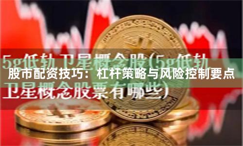 股市配资技巧：杠杆策略与风险控制要点
