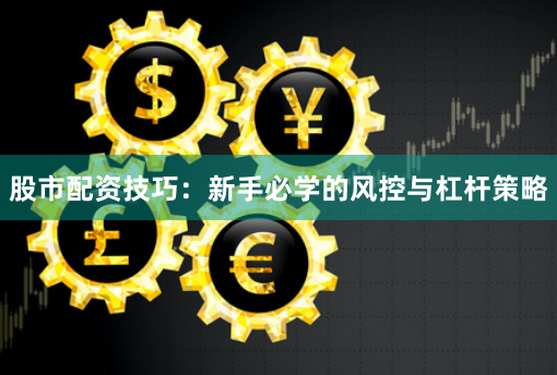 股市配资技巧：新手必学的风控与杠杆策略