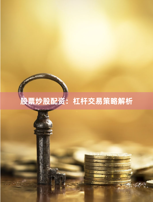 股票炒股配资：杠杆交易策略解析