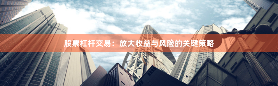 股票杠杆交易：放大收益与风险的关键策略
