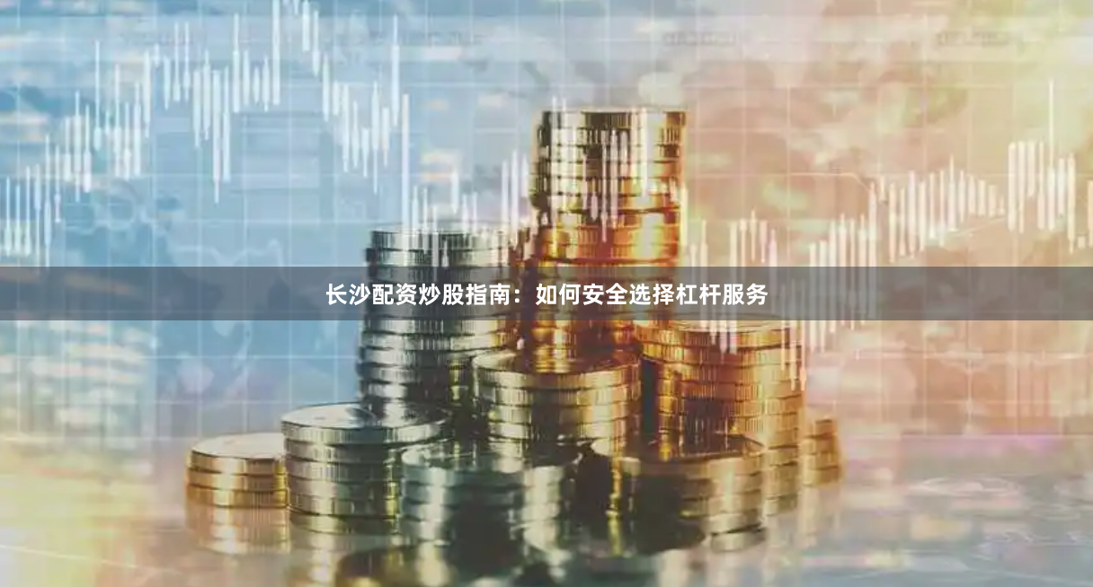 长沙配资炒股指南：如何安全选择杠杆服务