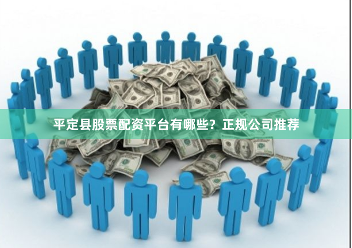 平定县股票配资平台有哪些？正规公司推荐