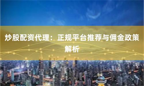 炒股配资代理：正规平台推荐与佣金政策解析