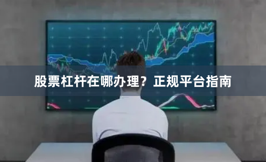 股票杠杆在哪办理?正规平台指南