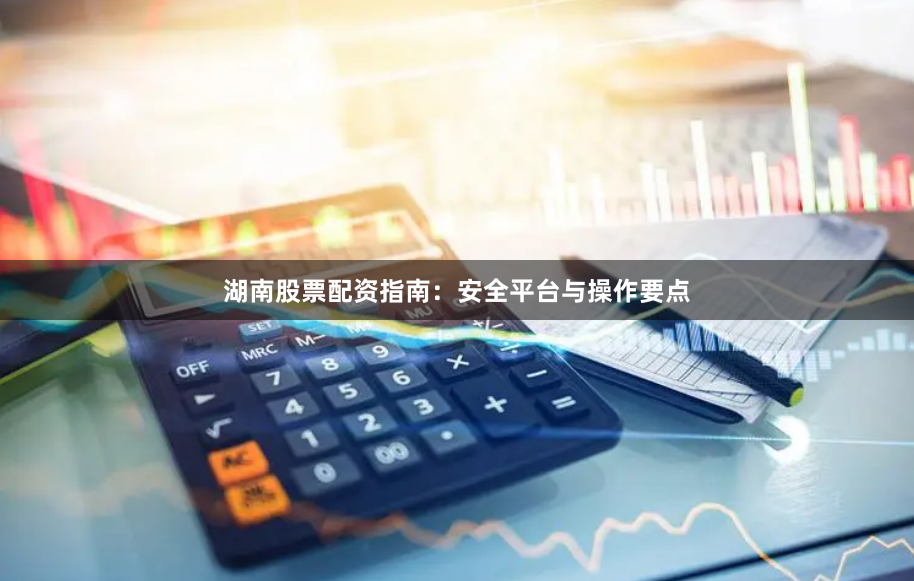 湖南股票配资指南：安全平台与操作要点