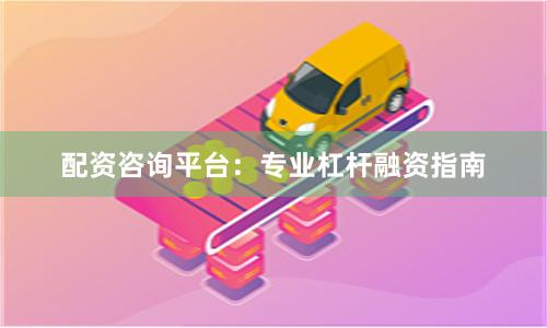 配资咨询平台：专业杠杆融资指南
