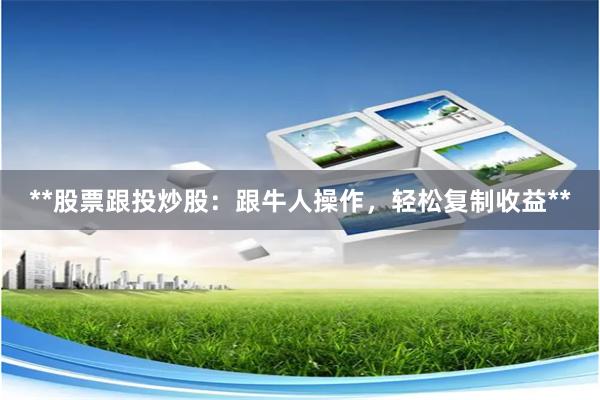 **股票跟投炒股：跟牛人操作，轻松复制收益**